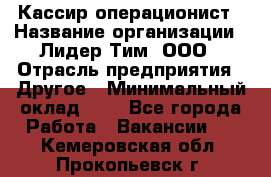 Кассир-операционист › Название организации ­ Лидер Тим, ООО › Отрасль предприятия ­ Другое › Минимальный оклад ­ 1 - Все города Работа » Вакансии   . Кемеровская обл.,Прокопьевск г.